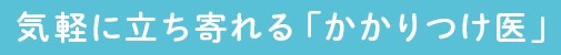 気軽に立ち寄れる「かかりつけ医」